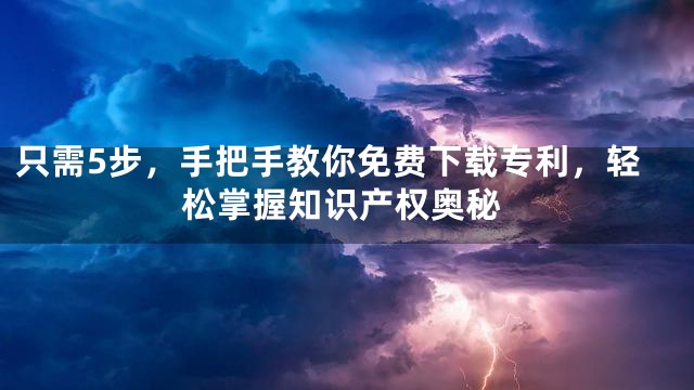 只需5步，手把手教你免费下载专利，轻松掌握知识产权奥秘