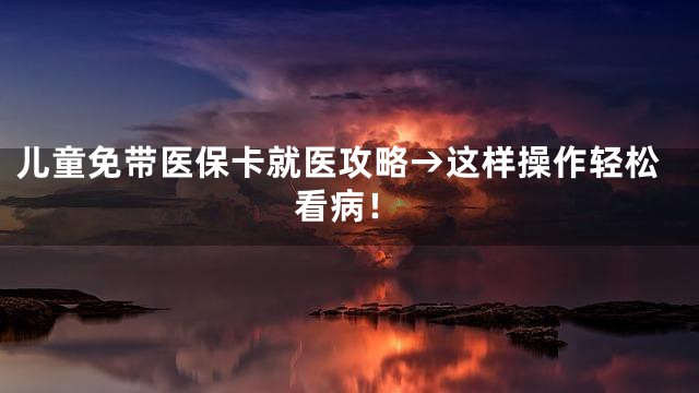 儿童免带医保卡就医攻略→这样操作轻松看病！