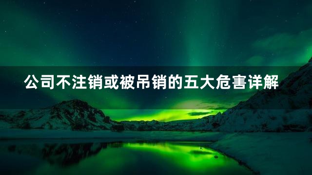 公司不注销或被吊销的五大危害详解