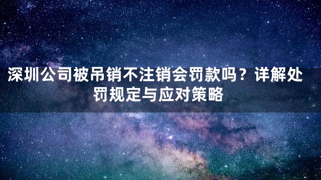 深圳公司被吊销不注销会罚款吗？详解处罚规定与应对策略
