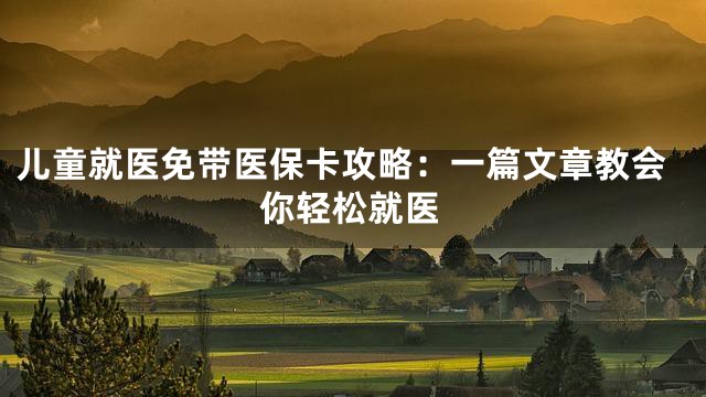 儿童就医免带医保卡攻略：一篇文章教会你轻松就医