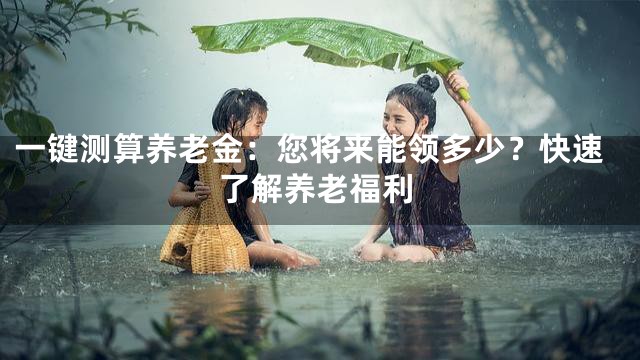 一键测算养老金：您将来能领多少？快速了解养老福利