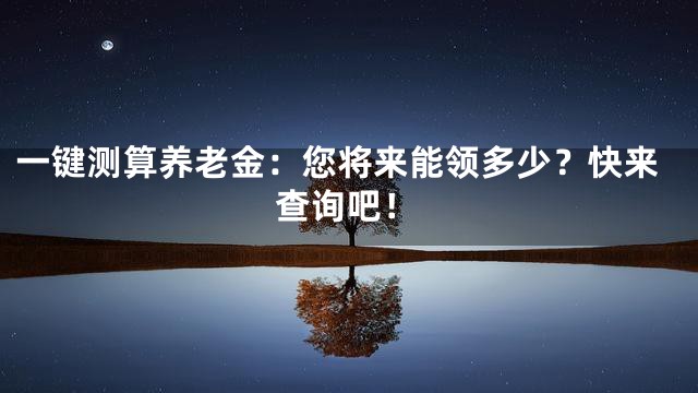 一键测算养老金：您将来能领多少？快来查询吧！