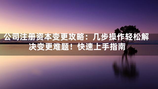 公司注册资本变更攻略：几步操作轻松解决变更难题！快速上手指南