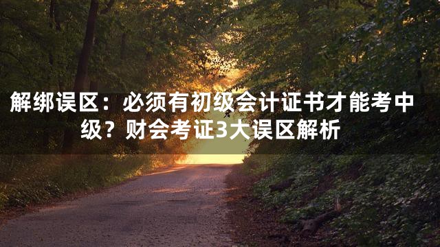 解绑误区：必须有初级会计证书才能考中级？财会考证3大误区解析