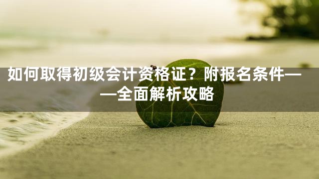 如何取得初级会计资格证？附报名条件——全面解析攻略