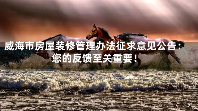 威海市房屋装修管理办法征求意见公告：您的反馈至关重要！