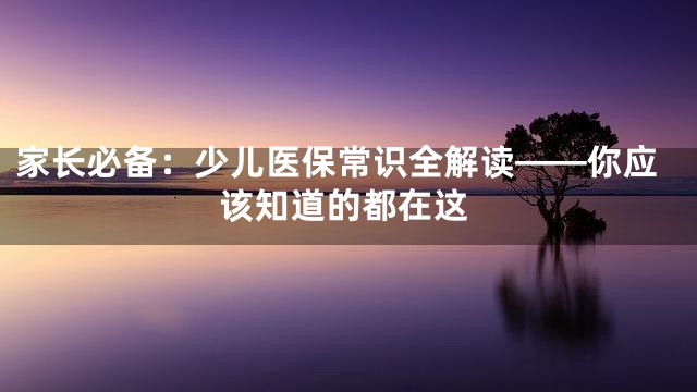 家长必备：少儿医保常识全解读——你应该知道的都在这