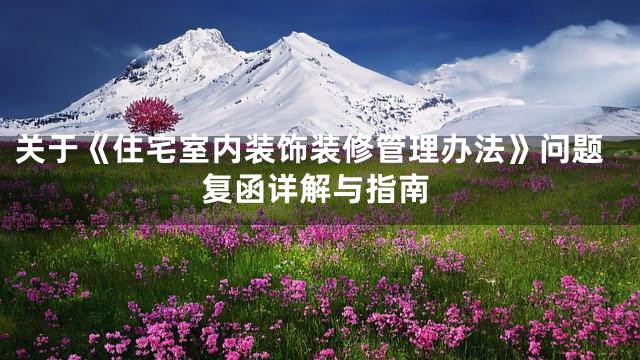 关于《住宅室内装饰装修管理办法》问题复函详解与指南
