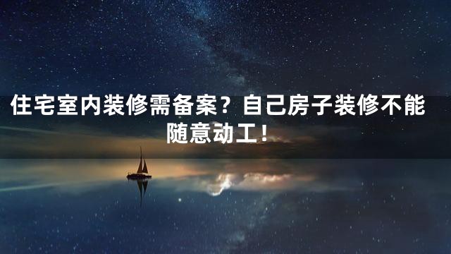 住宅室内装修需备案？自己房子装修不能随意动工！