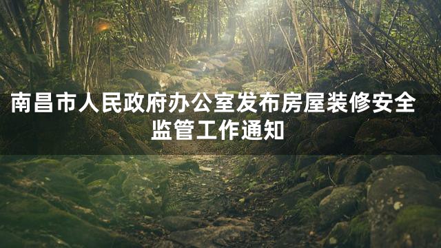 南昌市人民政府办公室发布房屋装修安全监管工作通知