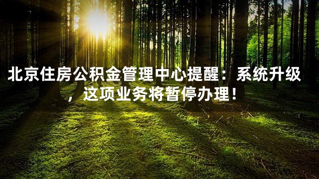 北京住房公积金管理中心提醒：系统升级，这项业务将暂停办理！