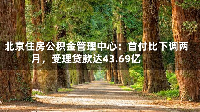 北京住房公积金管理中心：首付比下调两月，受理贷款达43.69亿