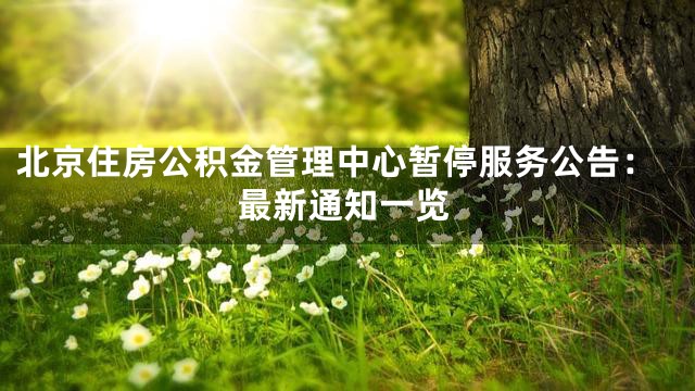 北京住房公积金管理中心暂停服务公告：最新通知一览