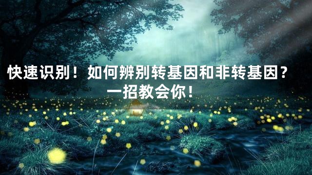 快速识别！如何辨别转基因和非转基因？一招教会你！