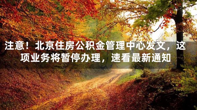 注意！北京住房公积金管理中心发文，这项业务将暂停办理，速看最新通知