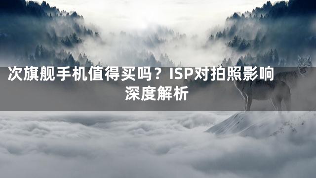 次旗舰手机值得买吗？ISP对拍照影响深度解析