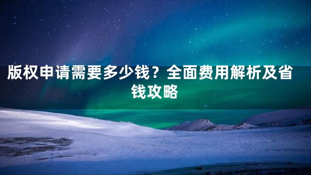 版权申请需要多少钱？全面费用解析及省钱攻略