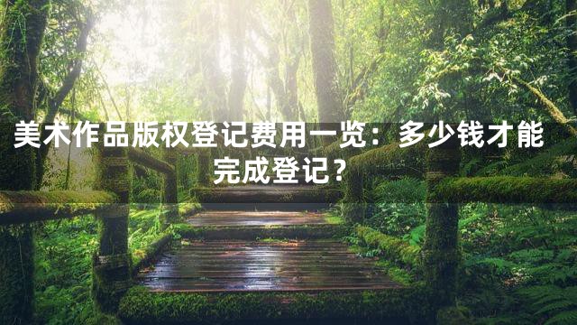 美术作品版权登记费用一览：多少钱才能完成登记？