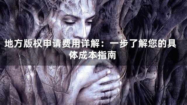 地方版权申请费用详解：一步了解您的具体成本指南