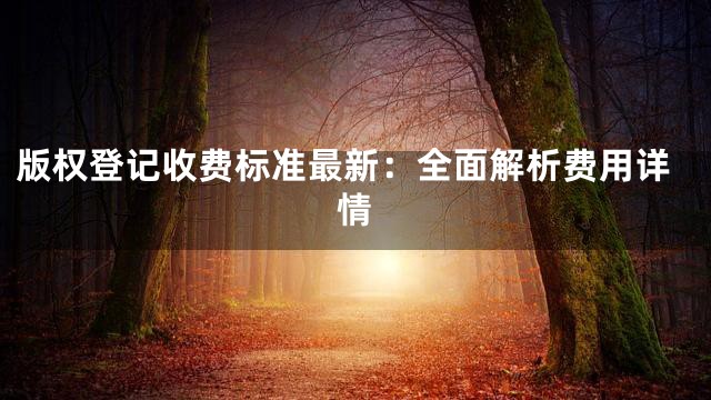 版权登记收费标准最新：全面解析费用详情
