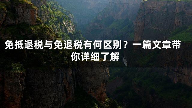 免抵退税与免退税有何区别？一篇文章带你详细了解