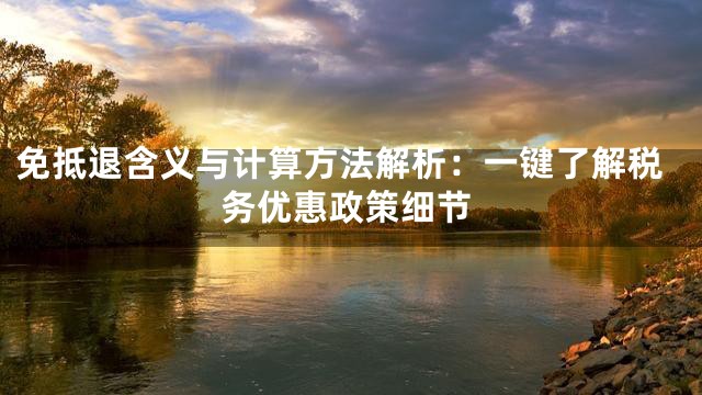 免抵退含义与计算方法解析：一键了解税务优惠政策细节
