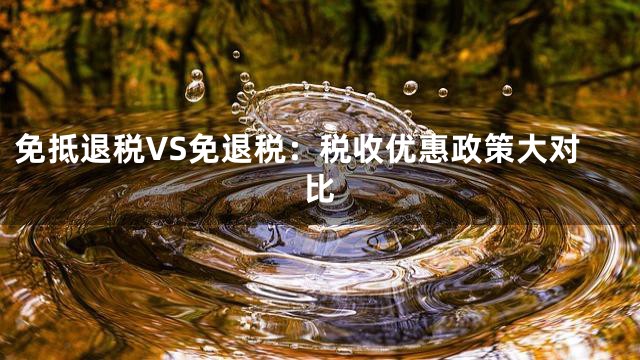 免抵退税VS免退税：税收优惠政策大对比