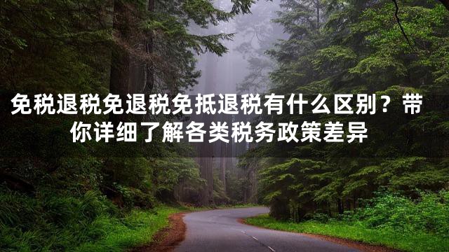 免税退税免退税免抵退税有什么区别？带你详细了解各类税务政策差异