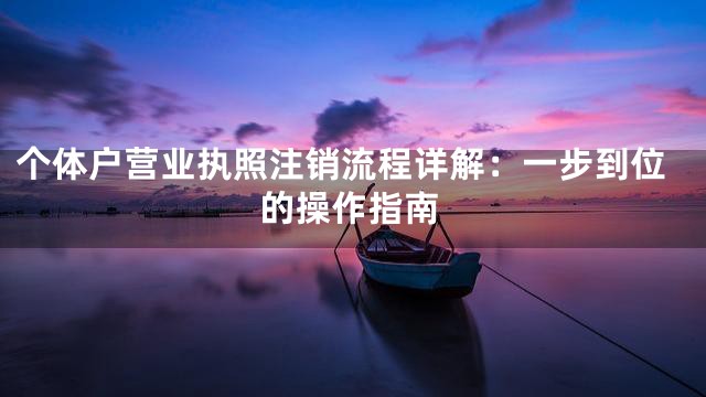 个体户营业执照注销流程详解：一步到位的操作指南