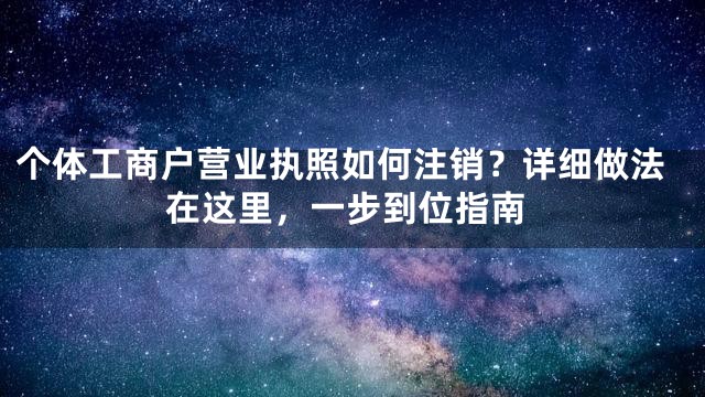 个体工商户营业执照如何注销？详细做法在这里，一步到位指南
