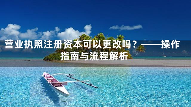 营业执照注册资本可以更改吗？——操作指南与流程解析