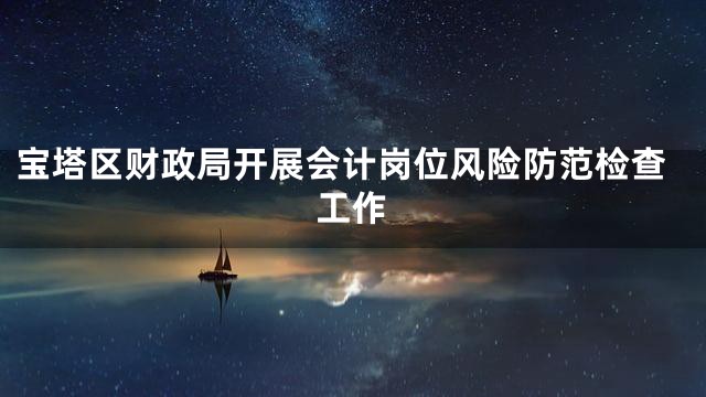 宝塔区财政局开展会计岗位风险防范检查工作