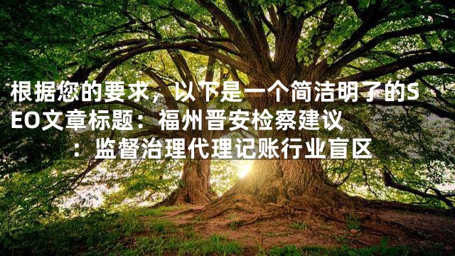 根据您的要求，以下是一个简洁明了的SEO文章标题：


福州晋安检察建议：监督治理代理记账行业盲区