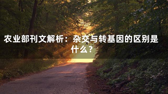 农业部刊文解析：杂交与转基因的区别是什么？
