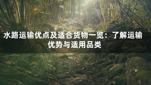水路运输优点及适合货物一览：了解运输优势与适用品类