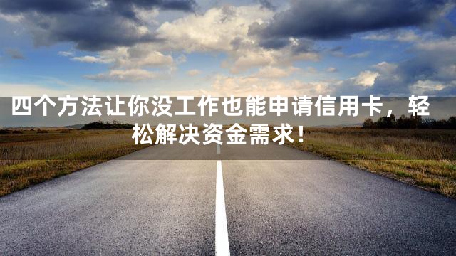四个方法让你没工作也能申请信用卡，轻松解决资金需求！