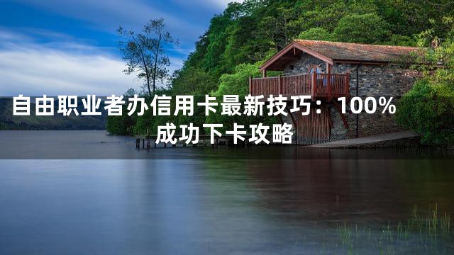 自由职业者办信用卡最新技巧：100%成功下卡攻略