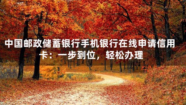 中国邮政储蓄银行手机银行在线申请信用卡：一步到位，轻松办理