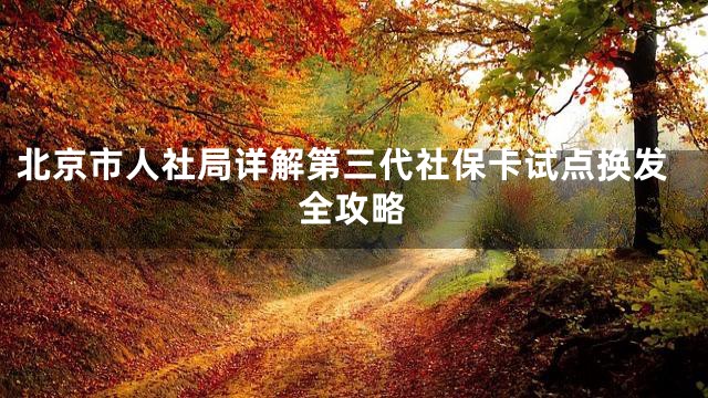 北京市人社局详解第三代社保卡试点换发全攻略