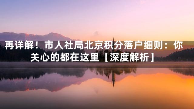 再详解！市人社局北京积分落户细则：你关心的都在这里【深度解析】