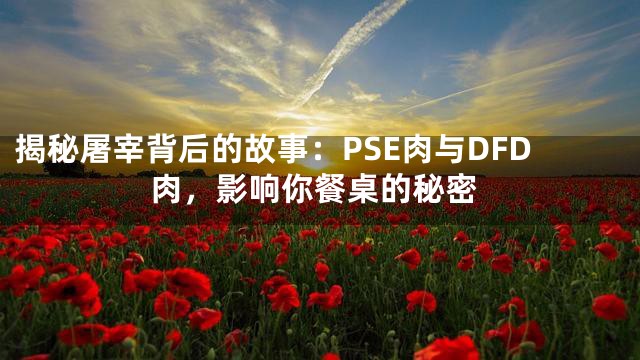 揭秘屠宰背后的故事：PSE肉与DFD肉，影响你餐桌的秘密