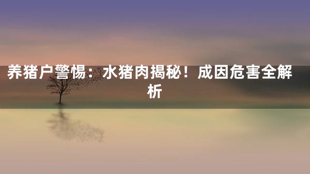 养猪户警惕：水猪肉揭秘！成因危害全解析