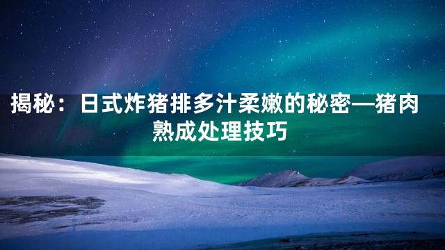 揭秘：日式炸猪排多汁柔嫩的秘密—猪肉熟成处理技巧