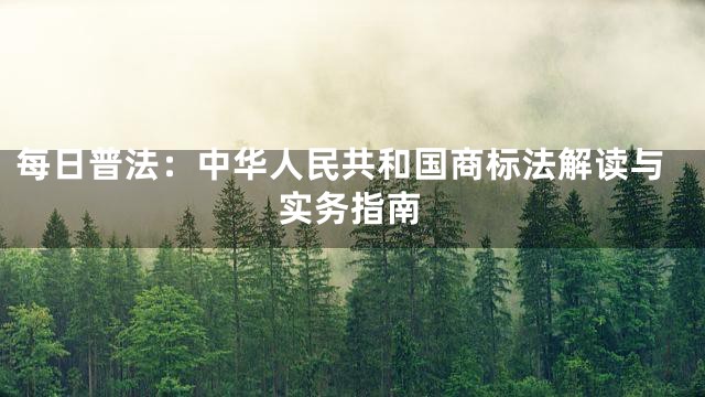 每日普法：中华人民共和国商标法解读与实务指南