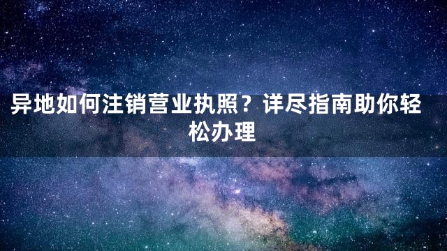 异地如何注销营业执照？详尽指南助你轻松办理