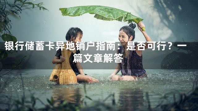 银行储蓄卡异地销户指南：是否可行？一篇文章解答