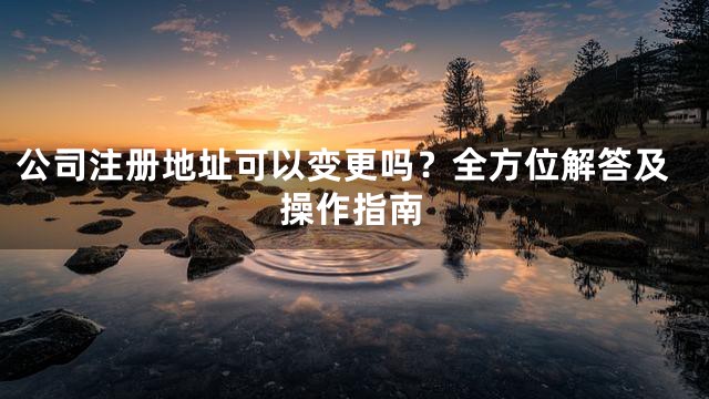 公司注册地址可以变更吗？全方位解答及操作指南