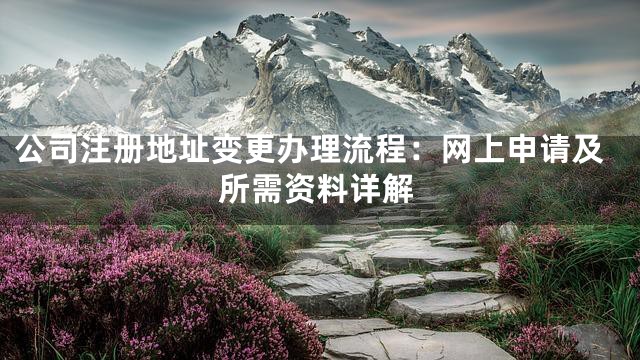 公司注册地址变更办理流程：网上申请及所需资料详解