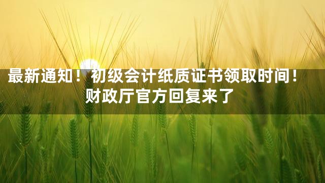 最新通知！初级会计纸质证书领取时间！财政厅官方回复来了
